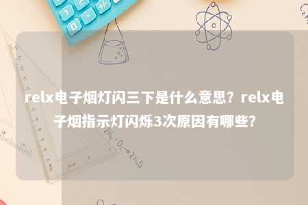 relx电子烟灯闪三下是什么意思？relx电子烟指示灯闪烁3次原因有哪些？