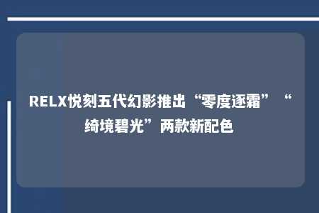 RELX悦刻五代幻影推出“零度逐霜”“绮境碧光”两款新配色