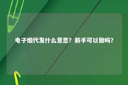 电子烟代发什么意思？新手可以做吗？