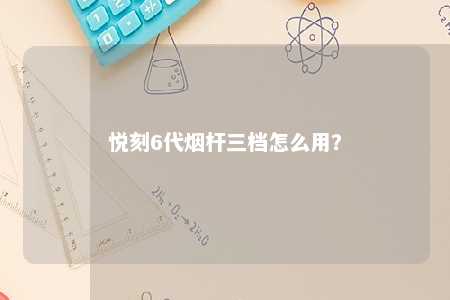 悦刻6代烟杆三档怎么用？