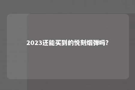 2023还能买到的悦刻烟弹吗？