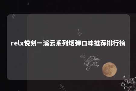 relx悦刻一溪云系列烟弹口味推荐排行榜