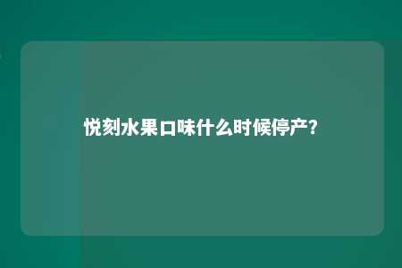 悦刻水果口味什么时候停产？