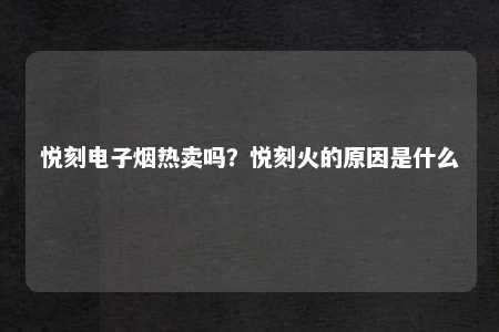 悦刻电子烟热卖吗？悦刻火的原因是什么