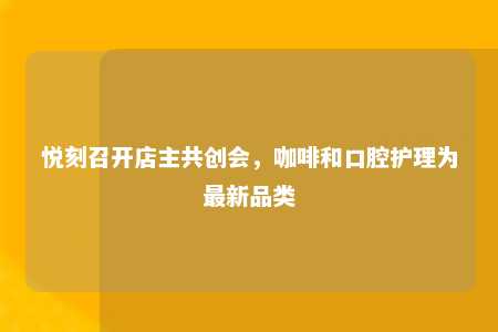 悦刻召开店主共创会，咖啡和口腔护理为最新品类