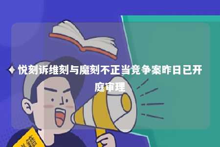 悦刻诉维刻与魔刻不正当竞争案昨日已开庭审理