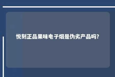 悦刻正品果味电子烟是伪劣产品吗？