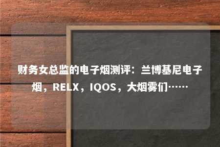 财务女总监的电子烟测评：兰博基尼电子烟，RELX，IQOS，大烟雾们……