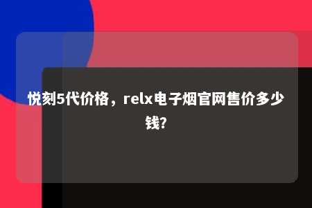 悦刻5代价格，relx电子烟官网售价多少钱？