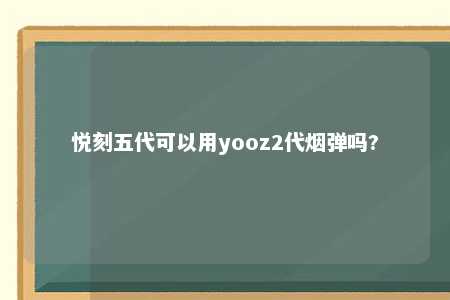 悦刻五代可以用yooz2代烟弹吗?